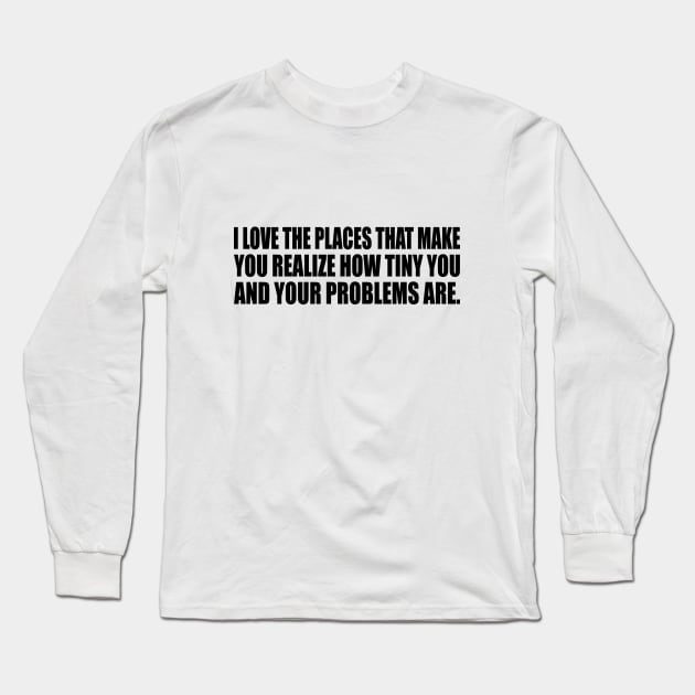 I love the places that make you realize how tiny you and your problems are Long Sleeve T-Shirt by CRE4T1V1TY